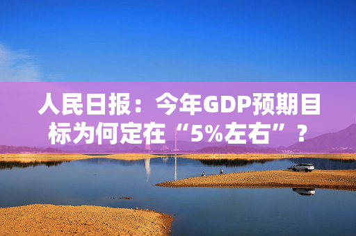 人民日报：今年GDP预期目标为何定在“5%左右”？