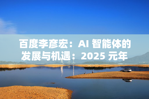 百度李彦宏：AI 智能体的发展与机遇：2025 元年