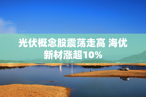 光伏概念股震荡走高 海优新材涨超10%