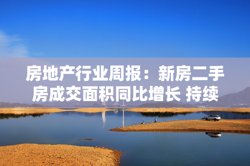 房地产行业周报：新房二手房成交面积同比增长 持续推动房地产市场止跌回稳