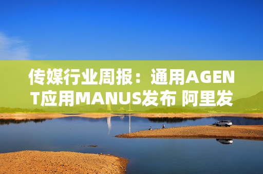 传媒行业周报：通用AGENT应用MANUS发布 阿里发布通义千问QWQ-32B