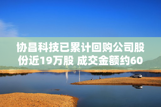 协昌科技已累计回购公司股份近19万股 成交金额约600万元