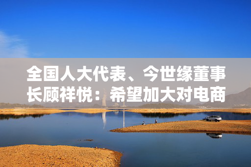 全国人大代表、今世缘董事长顾祥悦：希望加大对电商平台的监管力度