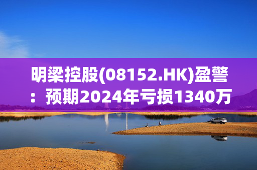 明梁控股(08152.HK)盈警：预期2024年亏损1340万港元