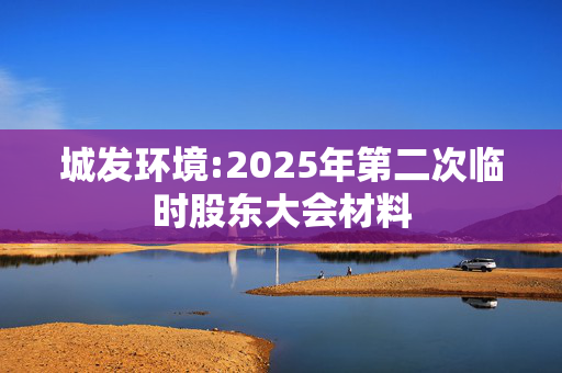 城发环境:2025年第二次临时股东大会材料