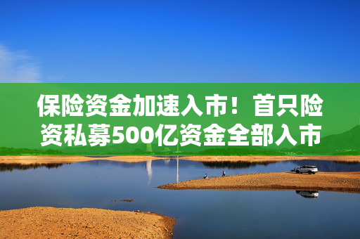 保险资金加速入市！首只险资私募500亿资金全部入市，二期又要来了